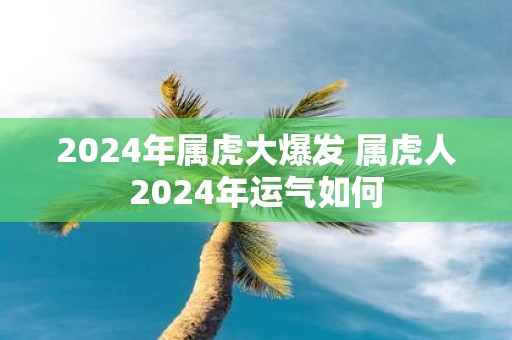 2025年属虎大爆发 属虎人2025年运气如何