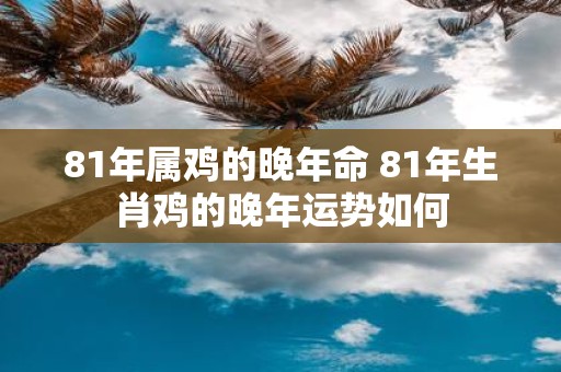 81年属鸡的晚年命 81年生肖鸡的晚年运势如何