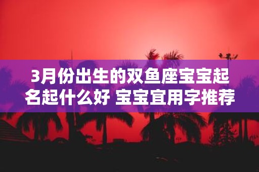 3月份出生的双鱼座宝宝起名起什么好 宝宝宜用字推荐