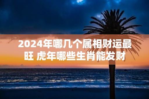 2025年哪几个属相财运最旺 虎年哪些生肖能发财