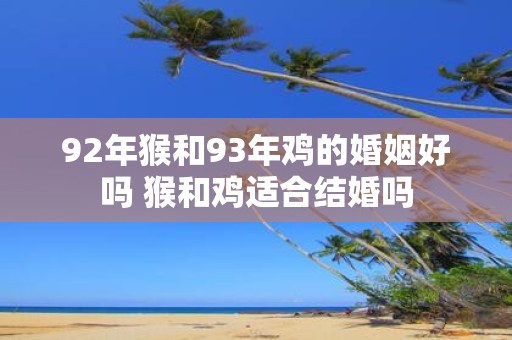 92年猴和93年鸡的婚姻好吗 猴和鸡适合结婚吗