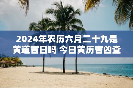 2025年农历六月二十九是黄道吉日吗 今日黄历吉凶查询