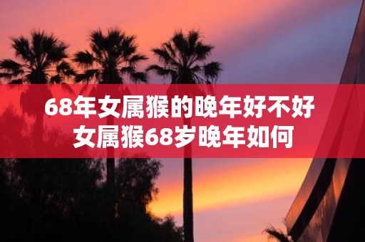 68年女属猴的晚年好不好 女属猴68岁晚年如何