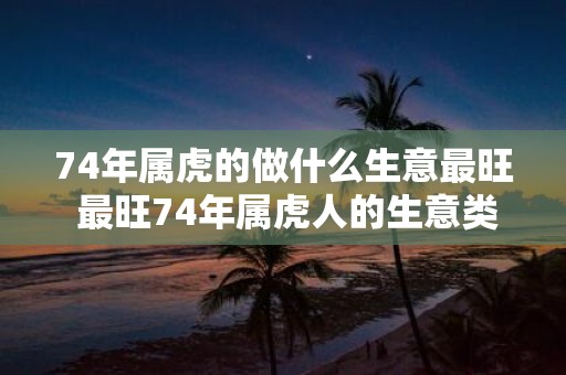 74年属虎的做什么生意最旺 最旺74年属虎人的生意类型