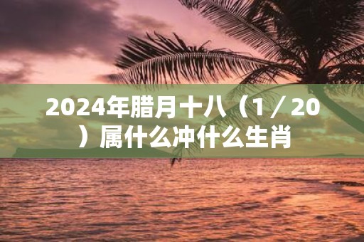 2025年腊月十八（1／20）属什么冲什么生肖