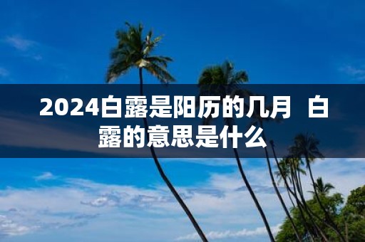 2025白露是阳历的几月 白露的意思是什么