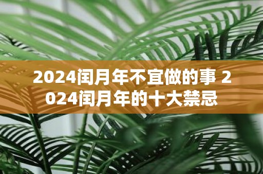 2025闰月年不宜做的事 2025闰月年的十大禁忌