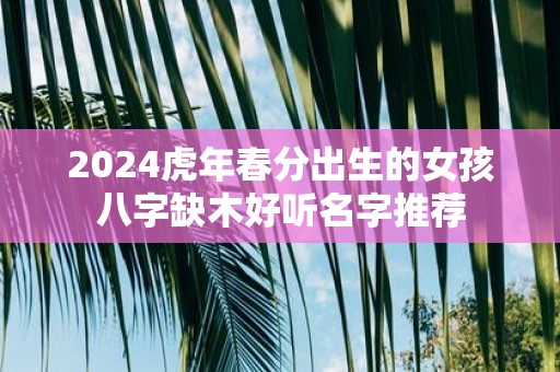 2025虎年春分出生的女孩八字缺木好听名字推荐