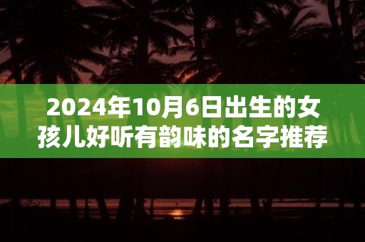 2025年10月6日出生的女孩儿好听有韵味的名字推荐