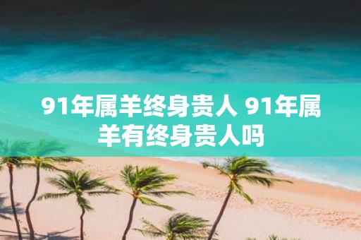 91年属羊终身贵人 91年属羊有终身贵人吗