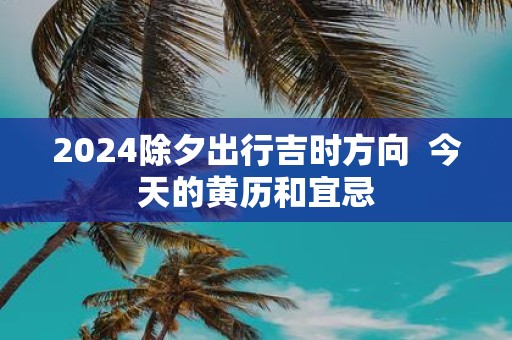 2025除夕出行吉时方向 今天的黄历和宜忌