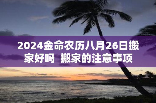 2025金命农历八月26日搬家好吗 搬家的注意事项