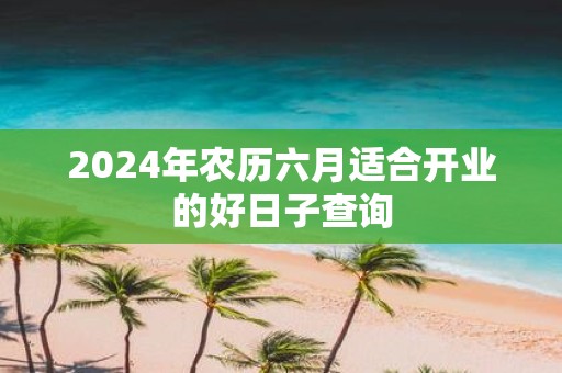 2025年农历六月适合开业的好日子查询