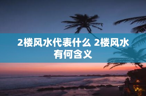 2楼风水代表什么 2楼风水有何含义