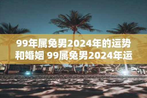 99年属兔男2025年的运势和婚姻 99属兔男2025年运势及婚姻如何