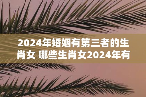 2025年婚姻有第三者的生肖女 哪些生肖女2025年有第三者出现