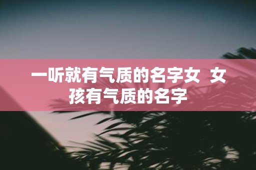 一听就有气质的名字女 女孩有气质的名字