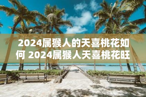 2025属猴人的天喜桃花如何 2025属猴人天喜桃花旺吗