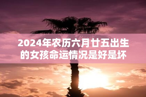 2025年农历六月廿五出生的女孩命运情况是好是坏
