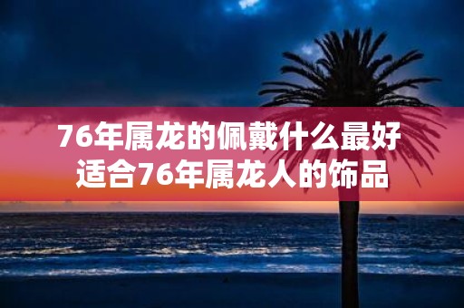 76年属龙的佩戴什么最好 适合76年属龙人的饰品