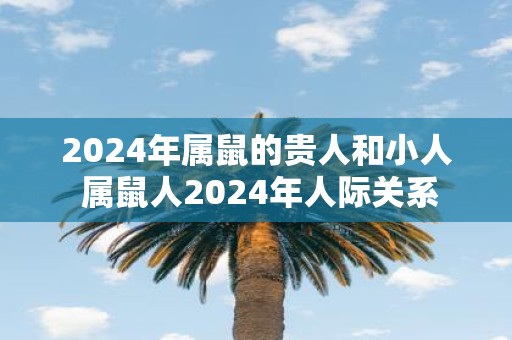 2025年属鼠的贵人和小人 属鼠人2025年人际关系