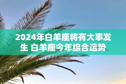 2025年白羊座将有大事发生 白羊座今年综合运势