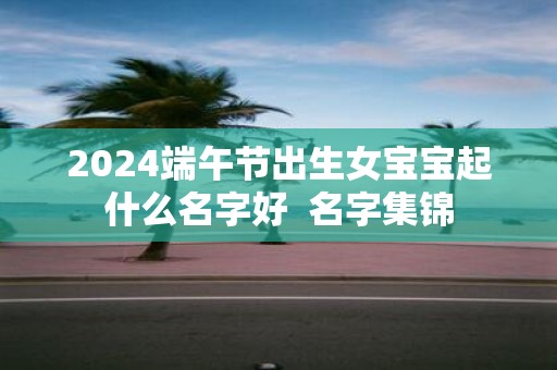 2025端午节出生女宝宝起什么名字好 名字集锦