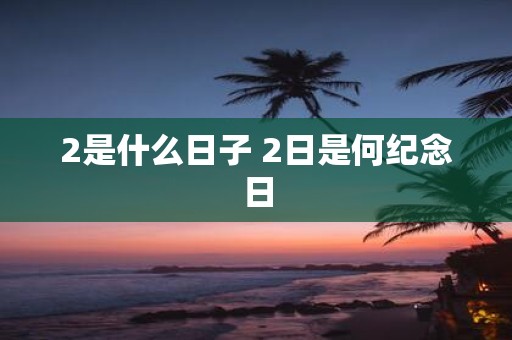 2是什么日子 2日是何纪念日