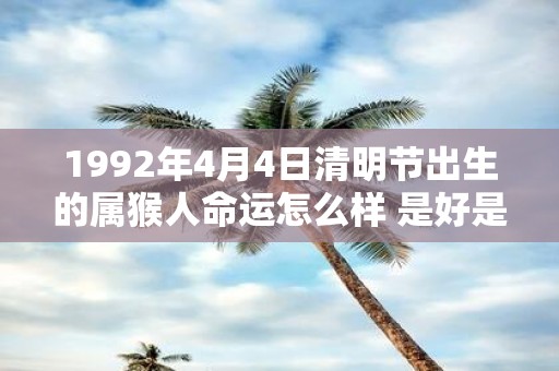 1992年4月4日清明节出生的属猴人命运怎么样 是好是坏