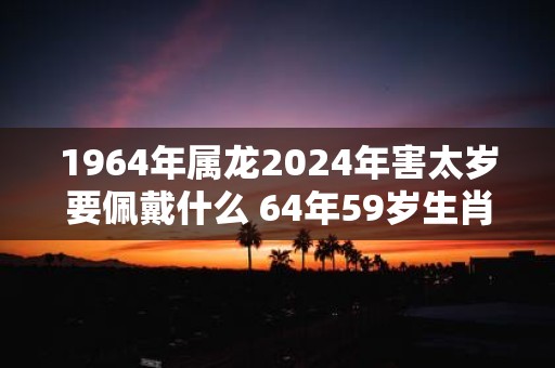 1964年属龙2025年害太岁要佩戴什么 64年59岁生肖龙犯太岁怎么化解