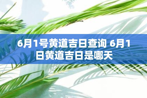 6月1号黄道吉日查询 6月1日黄道吉日是哪天