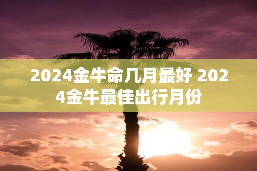 2025金牛命几月最好 2025金牛最佳出行月份