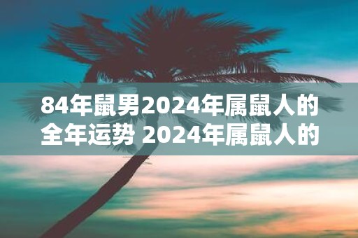 84年鼠男2025年属鼠人的全年运势 2025年属鼠人的84年鼠男运势如何