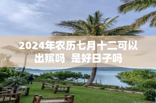 2025年农历七月十二可以出殡吗 是好日子吗