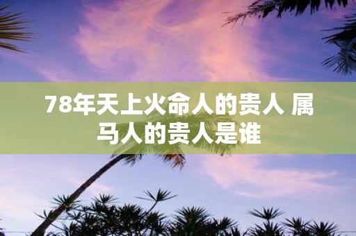 78年天上火命人的贵人 属马人的贵人是谁