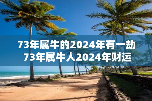 73年属牛的2025年有一劫 73年属牛人2025年财运