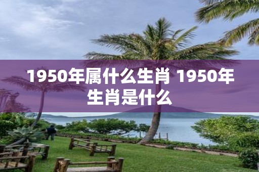 1950年属什么生肖 1950年生肖是什么