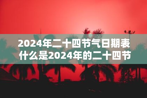 2025年二十四节气日期表 什么是2025年的二十四节气日期表