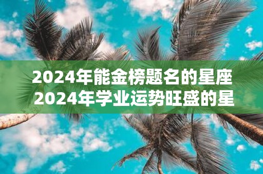 2025年能金榜题名的星座 2025年学业运势旺盛的星座