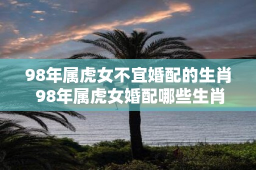 98年属虎女不宜婚配的生肖 98年属虎女婚配哪些生肖不利