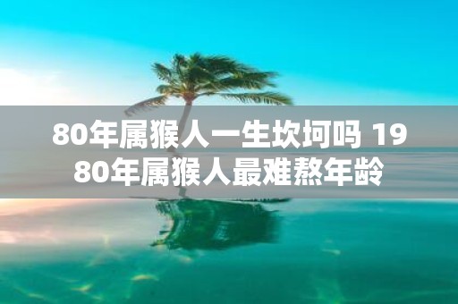 80年属猴人一生坎坷吗 1980年属猴人最难熬年龄