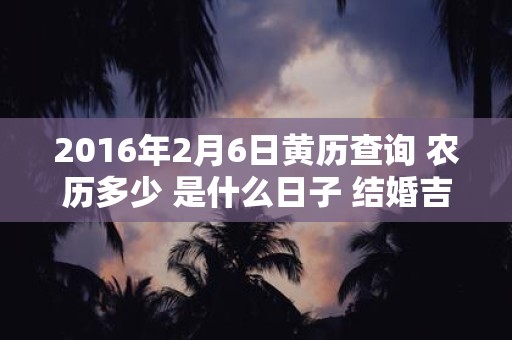2016年2月6日黄历查询 农历多少 是什么日子 结婚吉时
