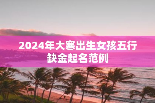 2025年大寒出生女孩五行缺金起名范例