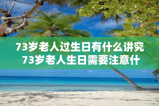 73岁老人过生日有什么讲究 73岁老人生日需要注意什么