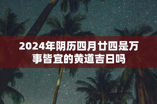 2025年阴历四月廿四是万事皆宜的黄道吉日吗