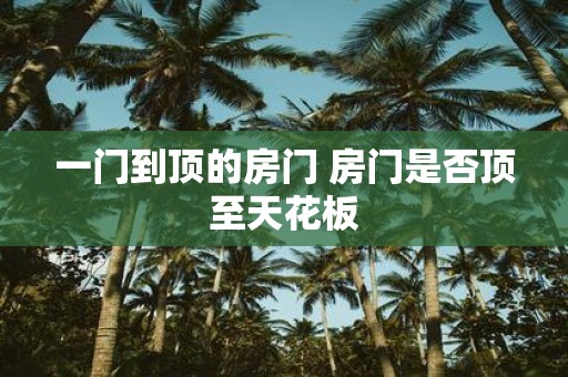 一门到顶的房门 房门是否顶至天花板
