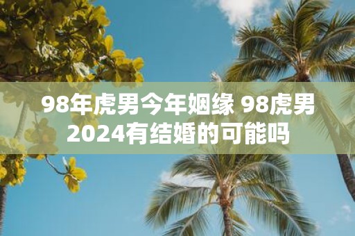 98年虎男今年姻缘 98虎男2025有结婚的可能吗