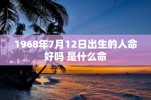 1968年7月12日出生的人命好吗 是什么命
