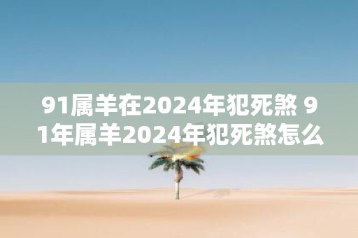 91属羊在2025年犯死煞 91年属羊2025年犯死煞怎么解
