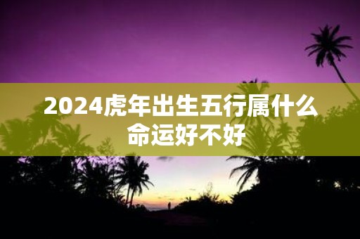 2025虎年出生五行属什么 命运好不好